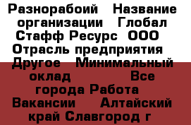 Разнорабоий › Название организации ­ Глобал Стафф Ресурс, ООО › Отрасль предприятия ­ Другое › Минимальный оклад ­ 40 000 - Все города Работа » Вакансии   . Алтайский край,Славгород г.